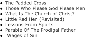 The Padded Cross  Those Who Please God Please Men  What Is The Church of Christ?  Little Red Hen (Revisited)  Lessons From Sports  Parable Of The Prodigal Father   Wages of Sin